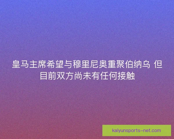 皇马主席希望与穆里尼奥重聚伯纳乌 但目前双方尚未有任何接触