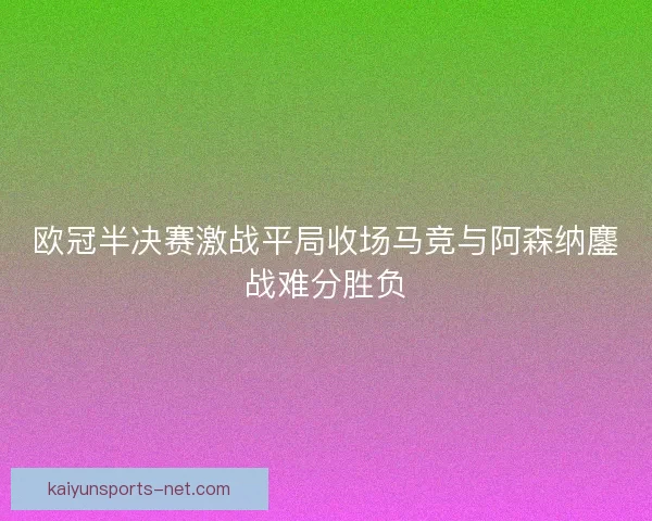 欧冠半决赛激战平局收场马竞与阿森纳鏖战难分胜负