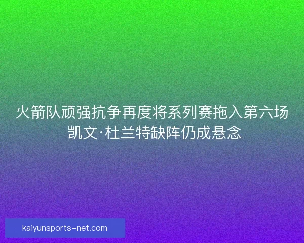 火箭队顽强抗争再度将系列赛拖入第六场 凯文·杜兰特缺阵仍成悬念