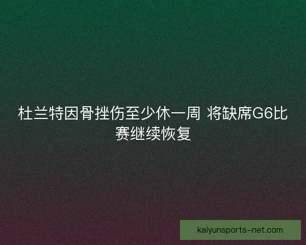 杜兰特因骨挫伤至少休一周 将缺席G6比赛继续恢复