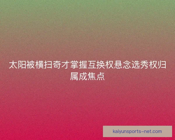 太阳被横扫奇才掌握互换权悬念选秀权归属成焦点