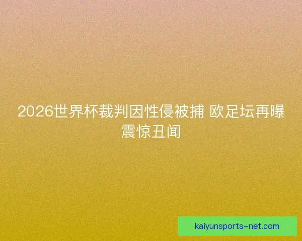 2026世界杯裁判因性侵被捕 欧足坛再曝震惊丑闻