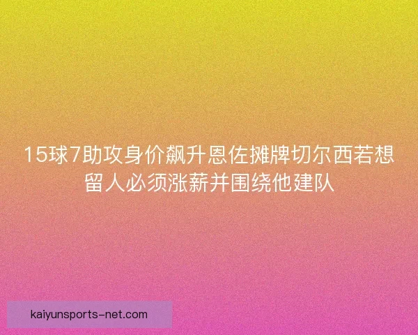 15球7助攻身价飙升恩佐摊牌切尔西若想留人必须涨薪并围绕他建队