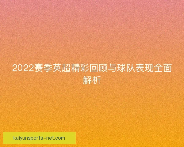 2022赛季英超精彩回顾与球队表现全面解析