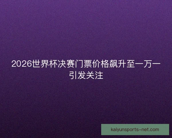 2026世界杯决赛门票价格飙升至一万一引发关注