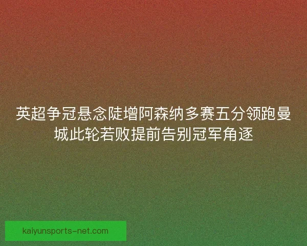 英超争冠悬念陡增阿森纳多赛五分领跑曼城此轮若败提前告别冠军角逐
