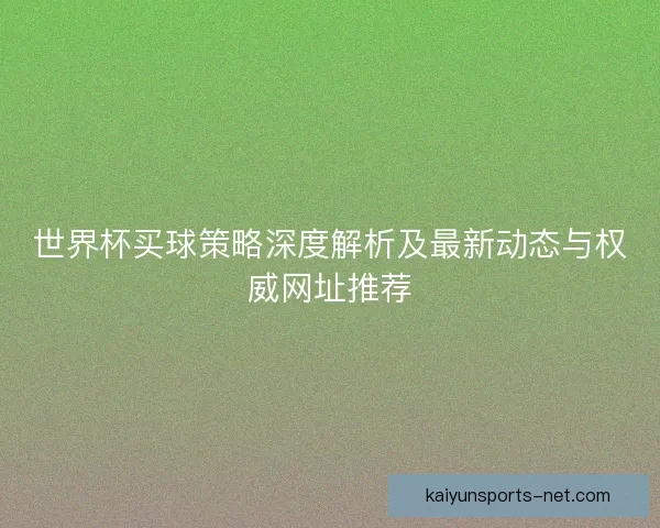 世界杯买球策略深度解析及最新动态与权威网址推荐