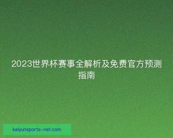 2023世界杯赛事全解析及免费官方预测指南 2023世界杯赛事全解析及免费官方预测指南