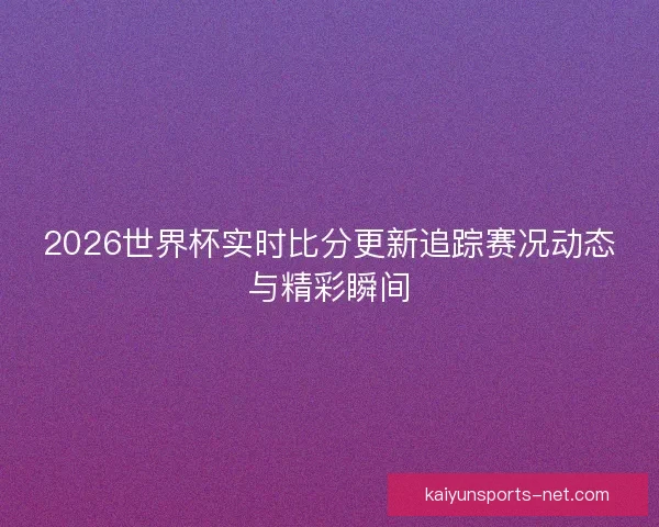 2026世界杯实时比分更新追踪赛况动态与精彩瞬间