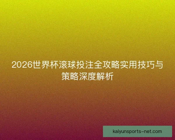 2026世界杯滚球投注全攻略实用技巧与策略深度解析 2026世界杯滚球投注全攻略实用技巧与策略深度解析