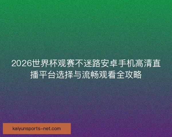 2026世界杯观赛不迷路安卓手机高清直播平台选择与流畅观看全攻略