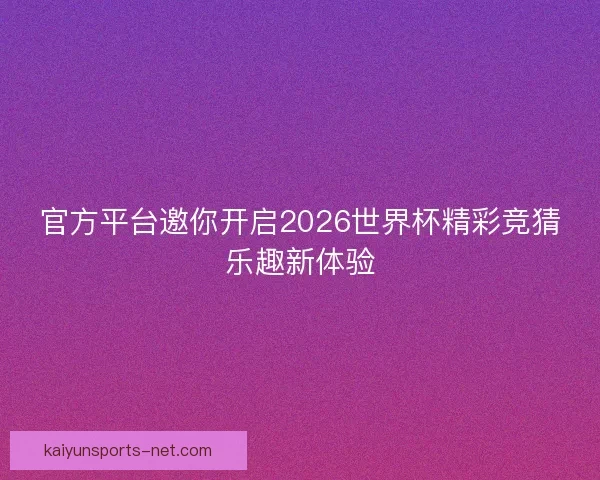 官方平台邀你开启2026世界杯精彩竞猜乐趣新体验 官方平台邀你开启2026世界杯精彩竞猜乐趣新体验