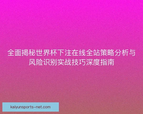 全面揭秘世界杯下注在线全站策略分析与风险识别实战技巧深度指南