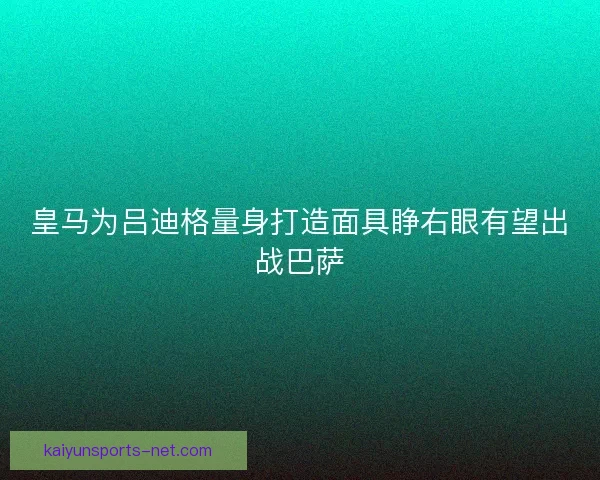 皇马为吕迪格量身打造面具睁右眼有望出战巴萨 皇马为吕迪格量身打造面具睁右眼有望出战巴萨
