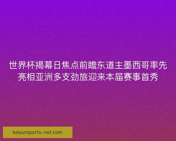世界杯揭幕日焦点前瞻东道主墨西哥率先亮相亚洲多支劲旅迎来本届赛事首秀