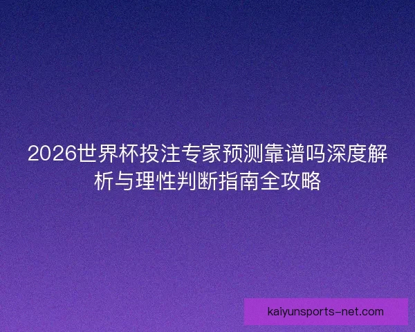 2026世界杯投注专家预测靠谱吗深度解析与理性判断指南全攻略