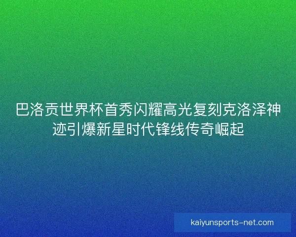 巴洛贡世界杯首秀闪耀高光复刻克洛泽神迹引爆新星时代锋线传奇崛起