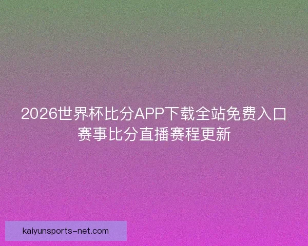 2026世界杯比分APP下载全站免费入口赛事比分直播赛程更新 2026世界杯比分APP下载全站免费入口赛事比分直播赛程更新
