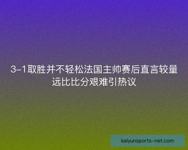 3-1取胜并不轻松法国主帅赛后直言较量远比比分艰难引热议