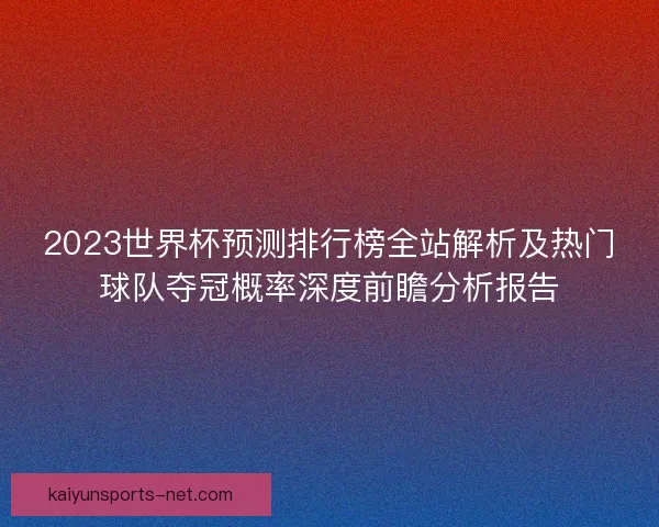 2023世界杯预测排行榜全站解析及热门球队夺冠概率深度前瞻分析报告 2023世界杯预测排行榜全站解析及热门球队夺冠概率深度前瞻分析报告