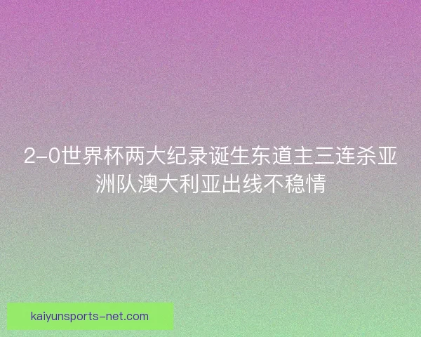 2-0世界杯两大纪录诞生东道主三连杀亚洲队澳大利亚出线不稳情