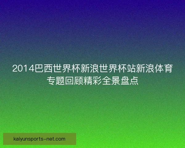 2014巴西世界杯新浪世界杯站新浪体育专题回顾精彩全景盘点