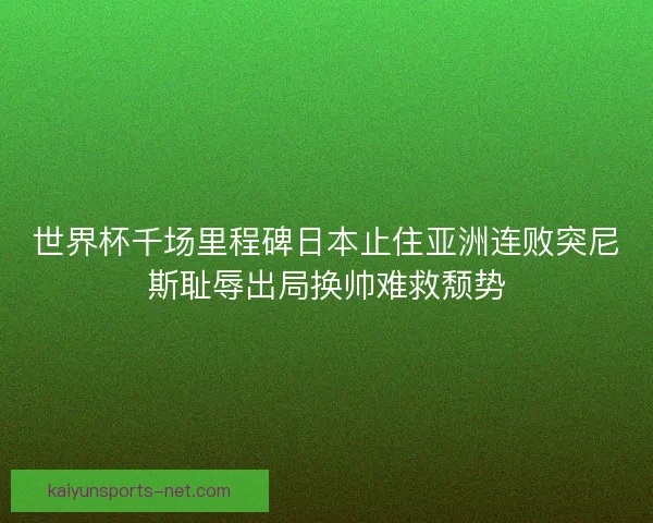 世界杯千场里程碑日本止住亚洲连败突尼斯耻辱出局换帅难救颓势