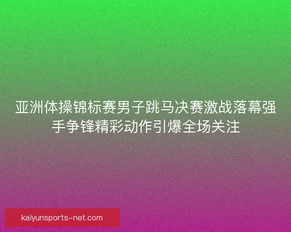亚洲体操锦标赛男子跳马决赛激战落幕强手争锋精彩动作引爆全场关注