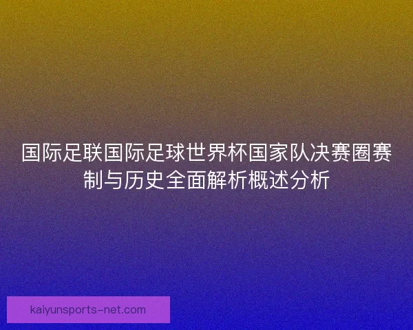 国际足联国际足球世界杯国家队决赛圈赛制与历史全面解析概述分析