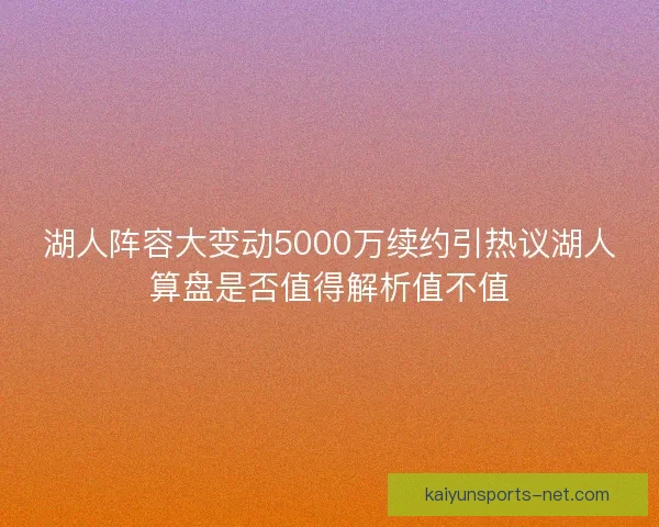 湖人阵容大变动5000万续约引热议湖人算盘是否值得解析值不值