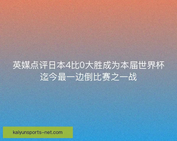 英媒点评日本4比0大胜成为本届世界杯迄今最一边倒比赛之一战