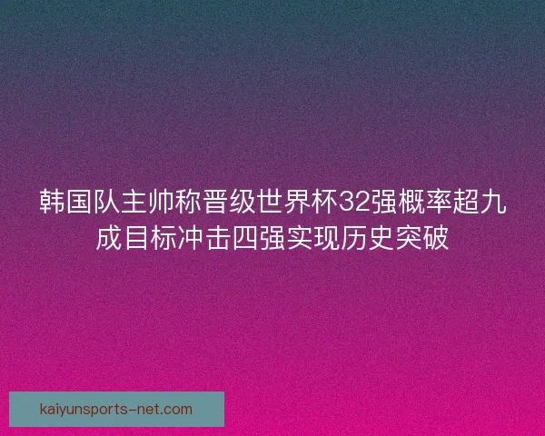 韩国队主帅称晋级世界杯32强概率超九成目标冲击四强实现历史突破